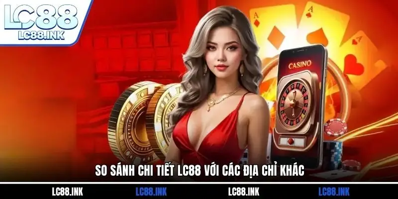 LC88 31 So sánh chi tiết LC88 với các địa chỉ khác
